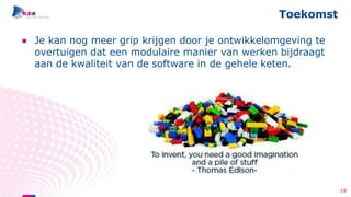 Toekomst
● Je kan nog meer grip krijgen door je ontwikkelomgeving te
overtuigen dat een modulaire manier van werken bijdraagt
aan de kwaliteit van de software in de gehele keten.
19
 