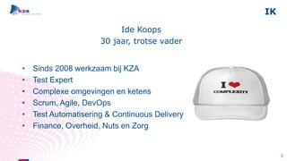 IK
3
Ide Koops
30 jaar, trotse vader
• Sinds 2008 werkzaam bij KZA
• Test Expert
• Complexe omgevingen en ketens
• Scrum, Agile, DevOps
• Test Automatisering & Continuous Delivery
• Finance, Overheid, Nuts en Zorg
 