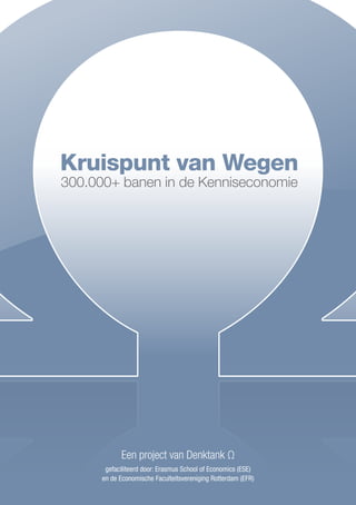 Kruispunt van Wegen
300.000+ banen in de Kenniseconomie




            Een project van Denktank Ω
       gefaciliteerd door: Erasmus School of Economics (ESE)
      en de Economische Faculteitsvereniging Rotterdam (EFR)
 