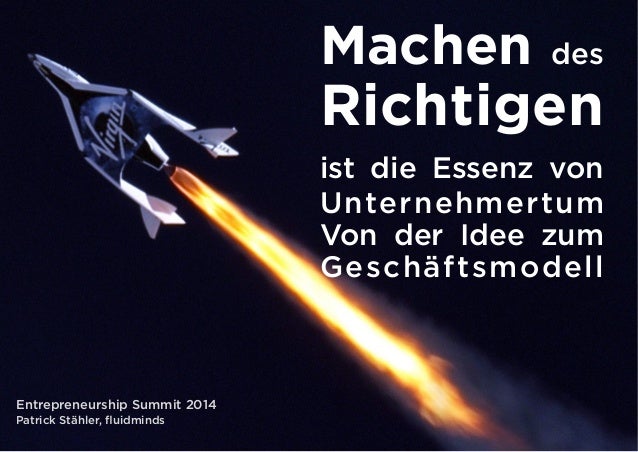 Machen des 
Richtigen 
ist die Essenz von 
Unternehmertum 
Von der Idee zum 
Geschäftsmodell 
Entrepreneurship Summit 2014...