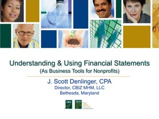 Understanding & Using Financial Statements
         (As Business Tools for Nonprofits)

            J. Scott Denlinger, CPA
               Director, CBIZ MHM, LLC
                  Bethesda, Maryland
 