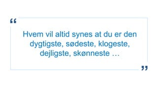 “
”
Hvem vil altid synes at du er den
dygtigste, sødeste, klogeste,
dejligste, skønneste …
 