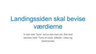 Landingssiden skal bevise
værdierne
Vi kan ikke ”bare” skrive det med ord. Det skal
bevises med: Tone of voice, billeder, video og
testimonials
 