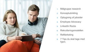 1. Målgruppe research
2. Konceptudvikling
3. Opbygning af jobsider
4. Employee Advocacy
5. LinkedIn Rocks
6. Rekrutteringsmodellen
7. ReMarketing
8. 7 Tips du skal tage med
hjem.
 