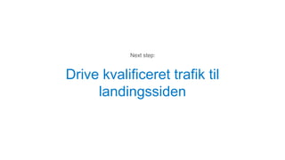 Drive kvalificeret trafik til
landingssiden
Next step:
 