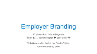 Employer Branding
Vi lykkes kun hvis kollegerne
”liker”👍🏼 , kommenterer 💬 eller deler 💝
Vi lykkes endnu bedre når ”andre” liker,
kommenterer og deler
 