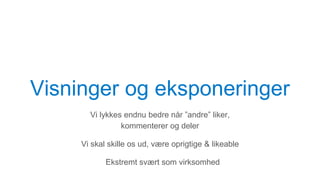 Visninger og eksponeringer
Vi lykkes endnu bedre når ”andre” liker,
kommenterer og deler
Vi skal skille os ud, være oprigtige & likeable
Ekstremt svært som virksomhed
 