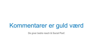 Kommentarer er guld værd
De giver bedre reach & Social Poof.
 