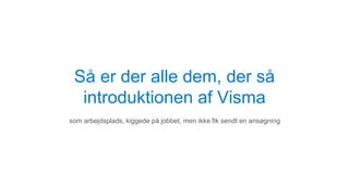 Så er der alle dem, der så
introduktionen af Visma
som arbejdsplads, kiggede på jobbet, men ikke fik sendt en ansøgning
 