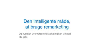 Den intelligente måde,
at bruge remarketing
Og hvordan Ever Green ReMarketing kan virke på
alle jobs
 