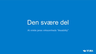 Den svære del
At vinkle jeres virksomheds “likeability"
 
