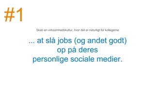 ... at slå jobs (og andet godt)
op på deres
personlige sociale medier.
Skab en virksomhedskultur, hvor det er naturligt for kollegerne
#1
 