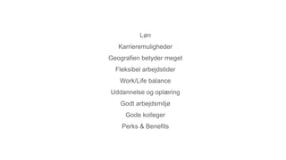 Løn
Karrieremuligheder
Geografien betyder meget
Fleksibel arbejdstider
Work/Life balance
Uddannelse og oplæring
Godt arbejdsmiljø
Gode kolleger
Perks & Benefits
 