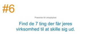 Find de 7 ting der får jeres
virksomhed til at skille sig ud.
Præsenter din arbejdsplads
#6
 