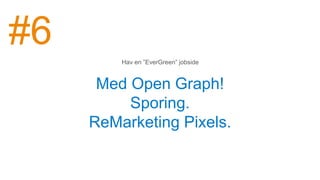 Med Open Graph!
Sporing.
ReMarketing Pixels.
Hav en ”EverGreen” jobside
#6
 