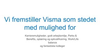 Vi fremstiller Visma som stedet
med mulighed for
Karrieremuligheder, godt arbejdsmiljø, Perks &
Benefits, oplæring og opkvalificering, Work/Life
balance
og fantastiske kolleger
 