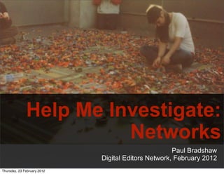 Help Me Investigate:
                        Networks
                                                     Paul Bradshaw
                             Digital Editors Network, February 2012
Thursday, 23 February 2012
 