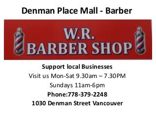 Denman Place Mall - Barber
Support local Businesses
Visit us Mon-Sat 9.30am – 7.30PM
Sundays 11am-6pm
Phone:778-379-2248
1030 Denman Street Vancouver
 