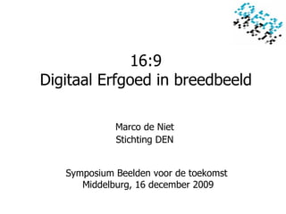 16:9 Digitaal Erfgoed in breedbeeld Symposium Beelden voor de toekomst  Middelburg, 16 december 2009 Marco de Niet Stichting DEN 