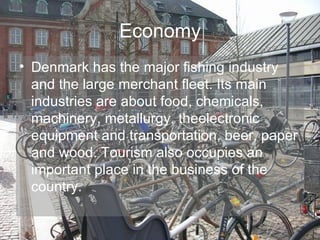 Economy Denmark has the major fishing industry and the large merchant fleet. Its main industries are about food, chemicals, machinery, metallurgy, theelectronic equipment and transportation, beer, paper and wood. Tourism also occupies an important place in the business of the country. 