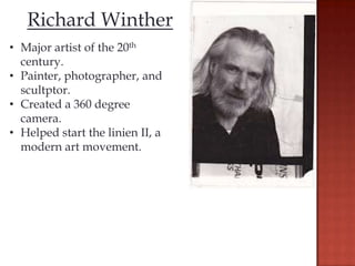 Richard Winther
• Major artist of the 20th
  century.
• Painter, photographer, and
  scultptor.
• Created a 360 degree
  camera.
• Helped start the linien II, a
  modern art movement.
 
