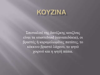 ΢πεζηαιηηέ ηεο δαλέδηθεο θνπδίλαο
είλαη ηα smørrebrød (θαλαπεδάθηα), νη
βξαζηέο ή θαξακεισκέλεο παηάηεο, ην
   θόθθηλν βξαζηό ιάραλν, ην ςεηό
       ρνηξηλό θαη ε ςεηή πάπηα.
 