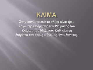 ΢ηελ Δαλία γεληθά ην θιίκα είλαη ήπην
  ιόγσ ηεο επίδξαζεο ηνπ Ρεύκαηνο ηνπ
    Κόιπνπ ηνπ Μεμηθνύ. Καζ' όιε ηε
δηάξθεηα ηνπ έηνπο ν άλεκνο είλαη δπλαηόο.
 