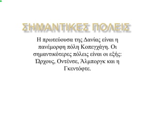 Η πξσηεύνπζα ηεο Δαλίαο είλαη ε
  παλέκνξθε πόιε Κνπεγράγε. Οη
ζεκαληηθόηεξεο πόιεηο είλαη νη εμήο:
 Ώξρνπο, Οληέλζε, Άικπνξγθ θαη ε
           Γθεληόθηε.
 
