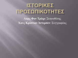 Λαρς Φον Τρίερ: ΢θελνζέηεο
Χανς Κρίστιαν Άντερσεν: ΢πγγξαθέαο
 