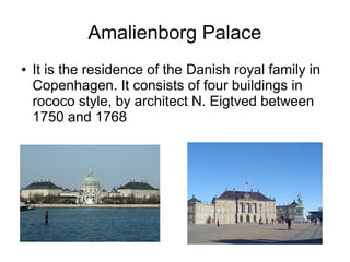 Amalienborg Palace
● It is the residence of the Danish royal family in
Copenhagen. It consists of four buildings in
rococo style, by architect N. Eigtved between
1750 and 1768
 