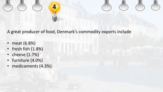 4
A great producer of food, Denmark's commodity exports include
• meat (6.8%)
• fresh fish (1.8%)
• cheese (1.7%)
• furniture (4.0%)
• medicaments (4.3%).
 
