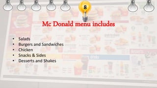 8
Mc Donald menu includes
• Salads
• Burgers and Sandwiches
• Chicken
• Snacks & Sides
• Desserts and Shakes
 