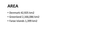 AREA
• Denmark 42,925 km2
• Greenland 2,166,086 km2
• Faroe Islands 1,399 km2
 