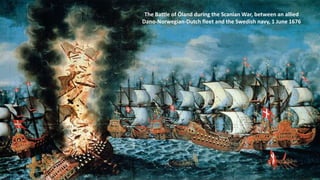 The Battle of Öland during the Scanian War, between an allied
Dano-Norwegian-Dutch fleet and the Swedish navy, 1 June 1676
 
