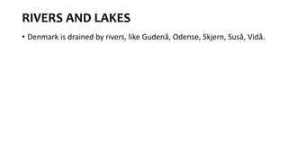 RIVERS AND LAKES
• Denmark is drained by rivers, like Gudenå, Odense, Skjern, Suså, Vidå.
 