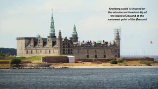 Kronborg castle is situated on
the extreme northeastern tip of
the island of Zealand at the
narrowest point of the Øresund
 