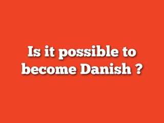Is it possible to
become Danish ?
 