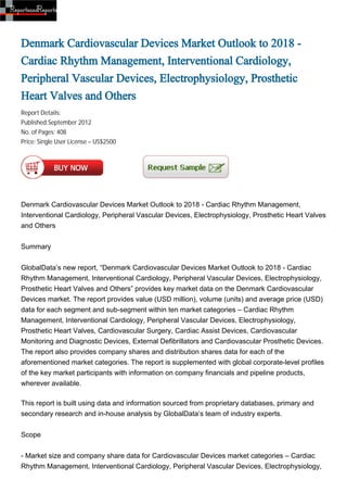 Denmark Cardiovascular Devices Market Outlook to 2018 -
Cardiac Rhythm Management, Interventional Cardiology,
Peripheral Vascular Devices, Electrophysiology, Prosthetic
Heart Valves and Others
Report Details:
Published:September 2012
No. of Pages: 408
Price: Single User License – US$2500




Denmark Cardiovascular Devices Market Outlook to 2018 - Cardiac Rhythm Management,
Interventional Cardiology, Peripheral Vascular Devices, Electrophysiology, Prosthetic Heart Valves
and Others


Summary


GlobalData’s new report, “Denmark Cardiovascular Devices Market Outlook to 2018 - Cardiac
Rhythm Management, Interventional Cardiology, Peripheral Vascular Devices, Electrophysiology,
Prosthetic Heart Valves and Others” provides key market data on the Denmark Cardiovascular
Devices market. The report provides value (USD million), volume (units) and average price (USD)
data for each segment and sub-segment within ten market categories – Cardiac Rhythm
Management, Interventional Cardiology, Peripheral Vascular Devices, Electrophysiology,
Prosthetic Heart Valves, Cardiovascular Surgery, Cardiac Assist Devices, Cardiovascular
Monitoring and Diagnostic Devices, External Defibrillators and Cardiovascular Prosthetic Devices.
The report also provides company shares and distribution shares data for each of the
aforementioned market categories. The report is supplemented with global corporate-level profiles
of the key market participants with information on company financials and pipeline products,
wherever available.

This report is built using data and information sourced from proprietary databases, primary and
secondary research and in-house analysis by GlobalData’s team of industry experts.


Scope


- Market size and company share data for Cardiovascular Devices market categories – Cardiac
Rhythm Management, Interventional Cardiology, Peripheral Vascular Devices, Electrophysiology,
 
