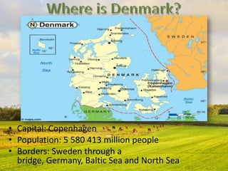 • Capital: Copenhagen
• Population: 5 580 413 million people
• Borders: Sweden through a
bridge, Germany, Baltic Sea and North Sea
 