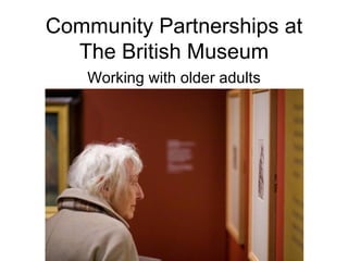 Community Partnerships at The British Museum Working with older adults 