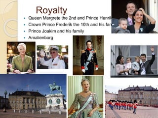 Royalty
 Queen Margrete the 2nd and Prince Henrik
 Crown Prince Frederik the 10th and his family
 Prince Joakim and his family
 Amalienborg
 