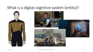 What is a digital cognitive system (entity)?
4/18/2019 Understanding Cognitive Systems 84
 