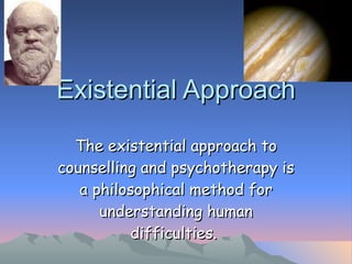 Existential Approach The existential approach to counselling and psychotherapy is a philosophical method for understanding human difficulties.  