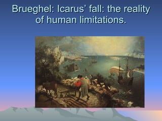 Brueghel: Icarus’ fall: the reality of human limitations. 