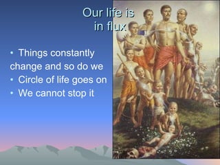 Our life is  in flux Things constantly change and so do we Circle of life goes on We cannot stop it  
