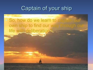 Captain of your ship So, how do we learn to captain our own ship to find our way through our life with deliberation? 