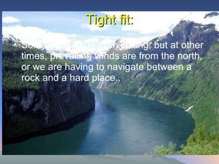 Tight fit: Sometimes life is plain sailing, but at other times, prevailing winds are from the north, or we are having to navigate between a rock and a hard place..  