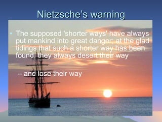 Nietzsche’s warning The supposed 'shorter ways' have always put mankind into great danger; at the glad tidings that such a shorter way has been found, they always desert their way  –  and lose their way  
