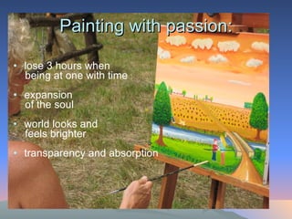 Painting with passion: lose 3 hours when  being at one with time expansion  of the soul world looks and  feels brighter transparency and absorption 