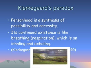 Kierkegaard’s paradox Personhood is a synthesis of possibility and necessity.  Its continued existence is like breathing (respiration), which is an inhaling and exhaling. (Kierkegaard, Sickness unto Death: 40) 